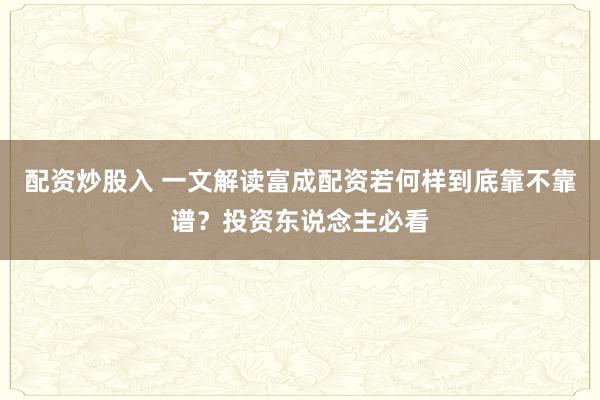 配资炒股入 一文解读富成配资若何样到底靠不靠谱?投资东说念主必看