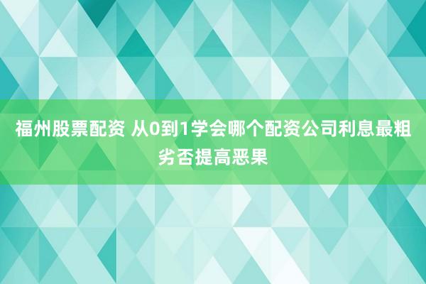 福州股票配资 从0到1学会哪个配资公司利息最粗劣否提高恶果