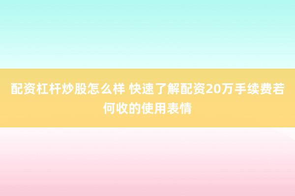 配资杠杆炒股怎么样 快速了解配资20万手续费若何收的使用表情