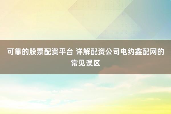 可靠的股票配资平台 详解配资公司电约鑫配网的常见误区