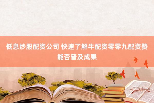 低息炒股配资公司 快速了解牛配资零零九配资赞能否普及成果
