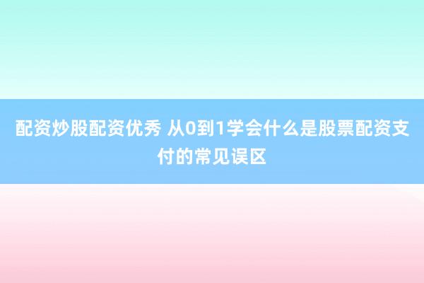 配资炒股配资优秀 从0到1学会什么是股票配资支付的常见误区