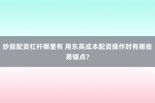 炒股配资杠杆哪里有 用东英成本配资操作时有哪些易错点?