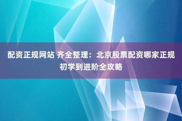 配资正规网站 齐全整理：北京股票配资哪家正规初学到进阶全攻略