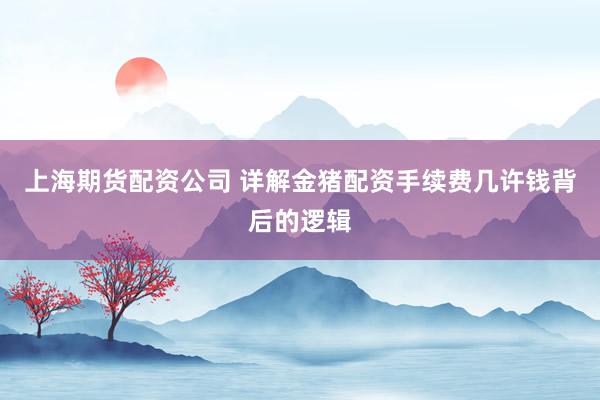 上海期货配资公司 详解金猪配资手续费几许钱背后的逻辑