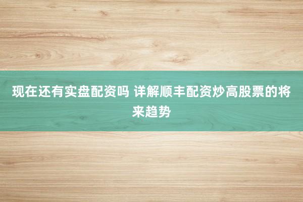 现在还有实盘配资吗 详解顺丰配资炒高股票的将来趋势