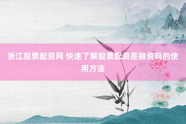 浙江股票配资网 快速了解股票配资是融资吗的使用方法