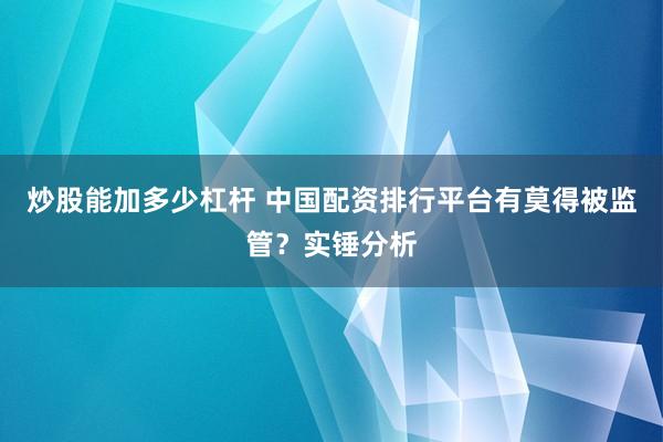炒股能加多少杠杆 中国配资排行平台有莫得被监管？实锤分析