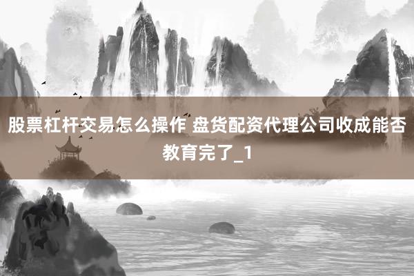 股票杠杆交易怎么操作 盘货配资代理公司收成能否教育完了_1