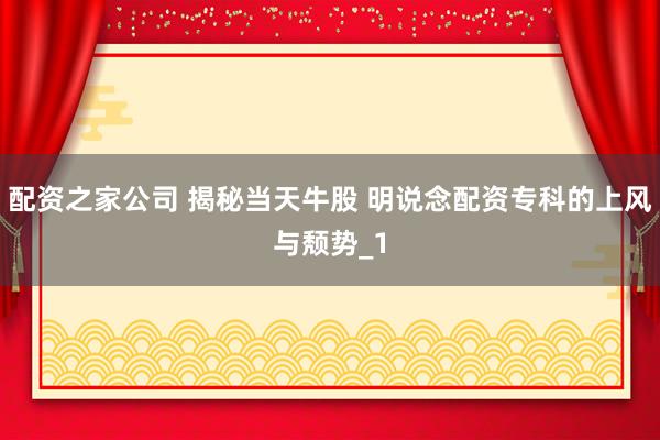 配资之家公司 揭秘当天牛股 明说念配资专科的上风与颓势_1