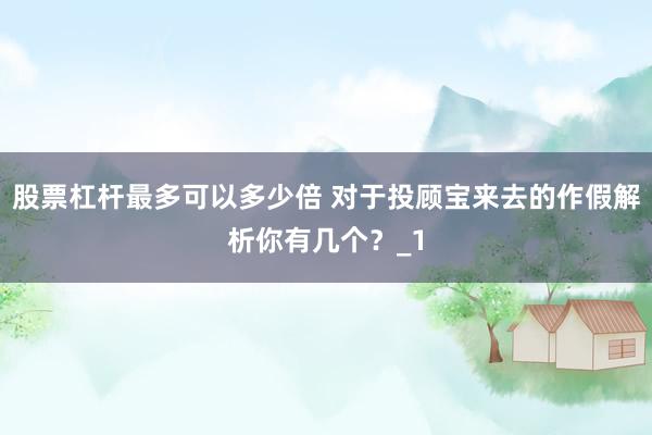 股票杠杆最多可以多少倍 对于投顾宝来去的作假解析你有几个?_1