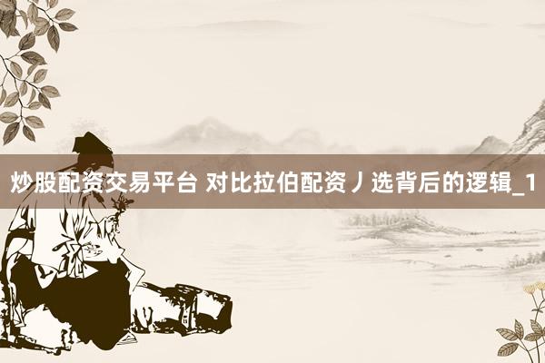 炒股配资交易平台 对比拉伯配资丿选背后的逻辑_1