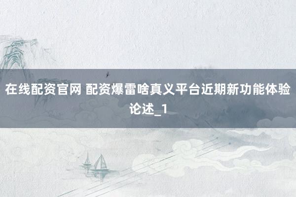 在线配资官网 配资爆雷啥真义平台近期新功能体验论述_1