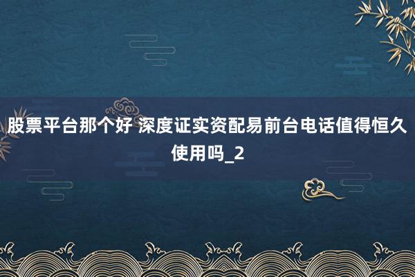 股票平台那个好 深度证实资配易前台电话值得恒久使用吗_2