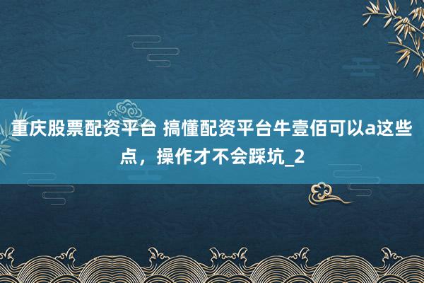 重庆股票配资平台 搞懂配资平台牛壹佰可以a这些点,操作才不会踩坑_2