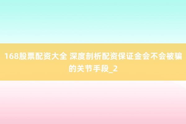 168股票配资大全 深度剖析配资保证金会不会被骗的关节手段_2
