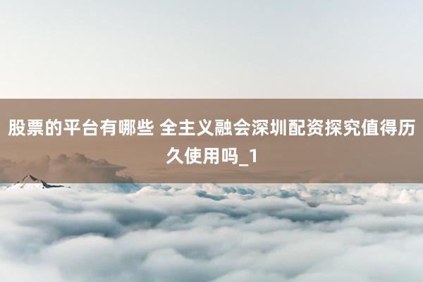 股票的平台有哪些 全主义融会深圳配资探究值得历久使用吗_1