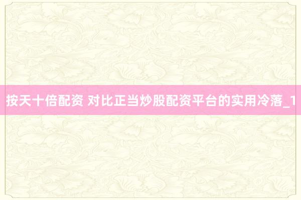 按天十倍配资 对比正当炒股配资平台的实用冷落_1