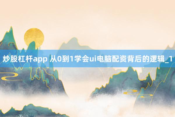 炒股杠杆app 从0到1学会ui电脑配资背后的逻辑_1