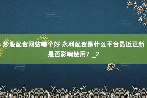 炒股配资网站哪个好 永利配资是什么平台最近更新是否影响使用?_2