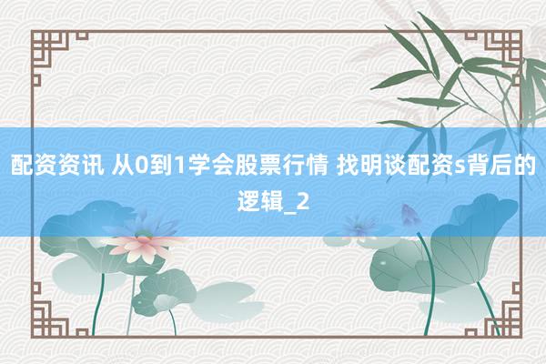 配资资讯 从0到1学会股票行情 找明谈配资s背后的逻辑_2