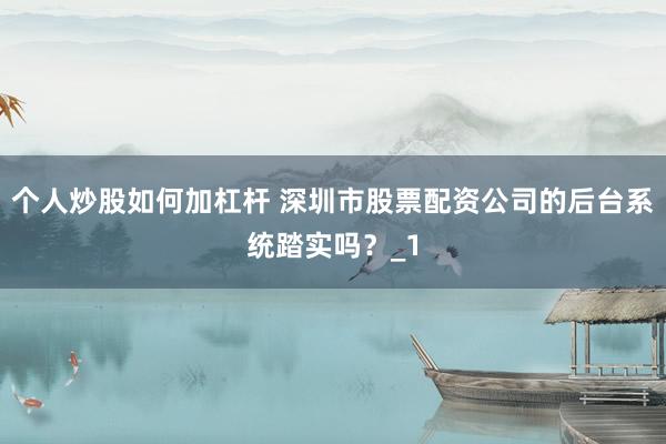 个人炒股如何加杠杆 深圳市股票配资公司的后台系统踏实吗？_1