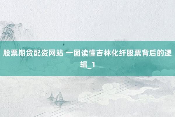 股票期货配资网站 一图读懂吉林化纤股票背后的逻辑_1