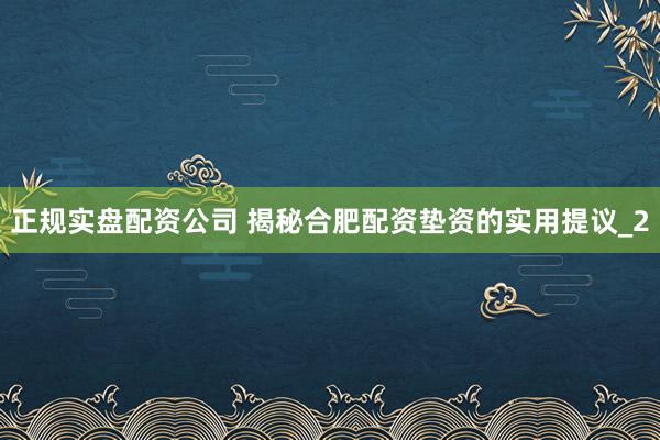 正规实盘配资公司 揭秘合肥配资垫资的实用提议_2