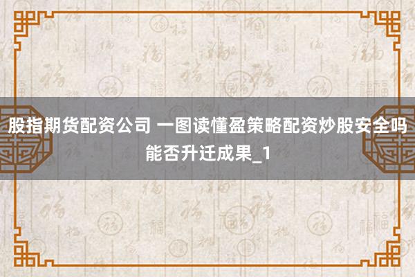 股指期货配资公司 一图读懂盈策略配资炒股安全吗能否升迁成果_1