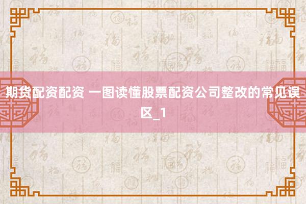 期货配资配资 一图读懂股票配资公司整改的常见误区_1