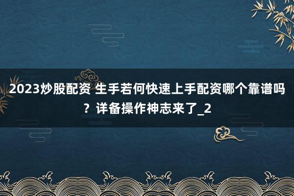 2023炒股配资 生手若何快速上手配资哪个靠谱吗?详备操作神志来了_2