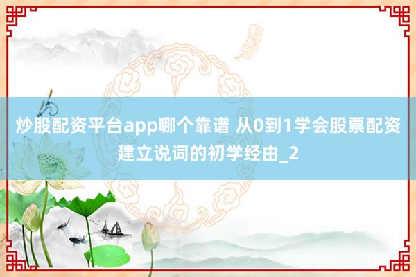 炒股配资平台app哪个靠谱 从0到1学会股票配资建立说词的初学经由_2