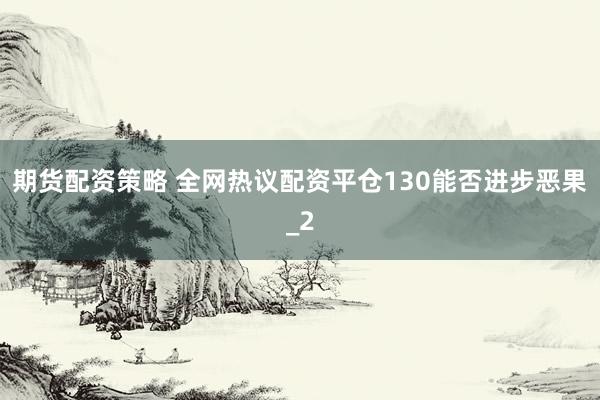 期货配资策略 全网热议配资平仓130能否进步恶果_2