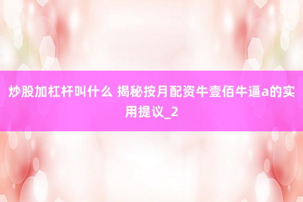 炒股加杠杆叫什么 揭秘按月配资牛壹佰牛逼a的实用提议_2
