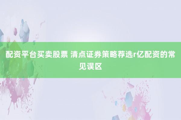 配资平台买卖股票 清点证券策略荐选r亿配资的常见误区