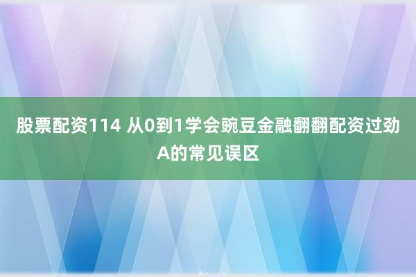 股票配资114 从0到1学会豌豆金融翻翻配资过劲A的常见误区