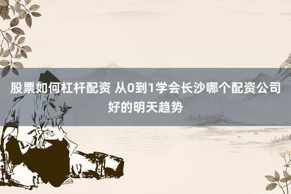 股票如何杠杆配资 从0到1学会长沙哪个配资公司好的明天趋势